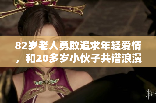 82岁老人勇敢追求年轻爱情，和20多岁小伙子共谱浪漫篇章