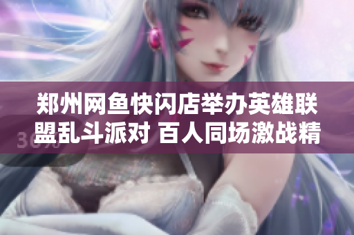 郑州网鱼快闪店举办英雄联盟乱斗派对 百人同场激战精彩不断