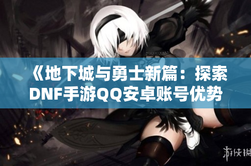 《地下城与勇士新篇：探索DNF手游QQ安卓账号优势与天空套全解析》