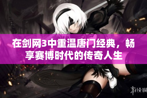 在剑网3中重温唐门经典，畅享赛博时代的传奇人生