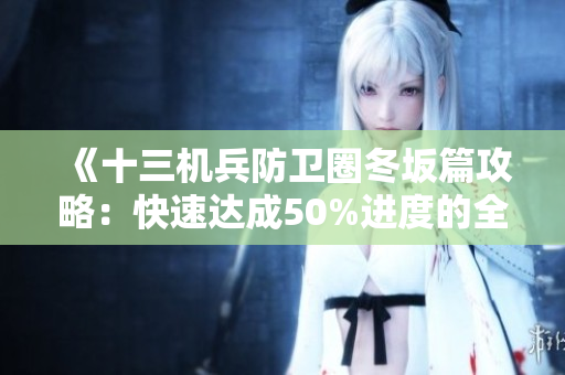 《十三机兵防卫圈冬坂篇攻略：快速达成50%进度的全面指南》