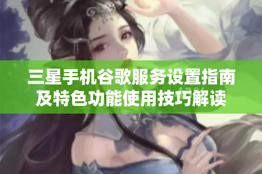 三星手机谷歌服务设置指南及特色功能使用技巧解读