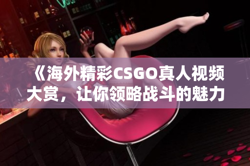 《海外精彩CSGO真人视频大赏，让你领略战斗的魅力》