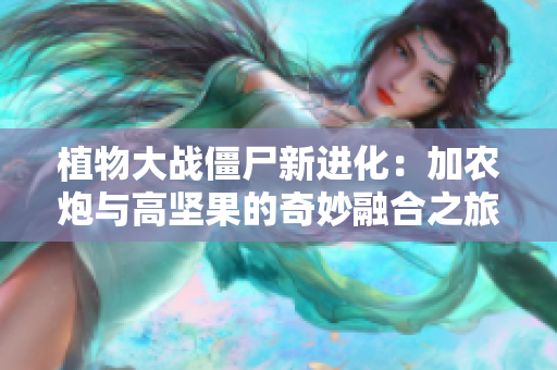植物大战僵尸新进化：加农炮与高坚果的奇妙融合之旅