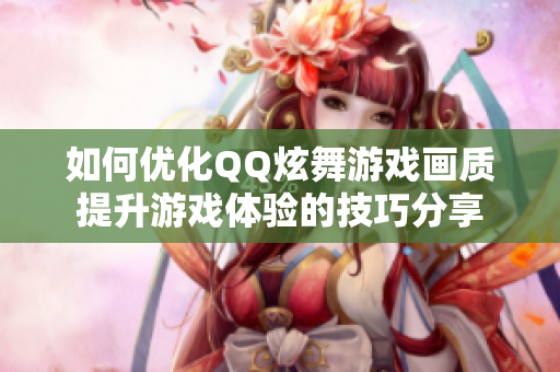 如何优化QQ炫舞游戏画质提升游戏体验的技巧分享