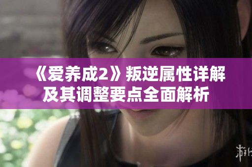 《爱养成2》叛逆属性详解及其调整要点全面解析