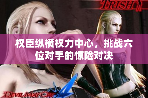 权臣纵横权力中心，挑战六位对手的惊险对决