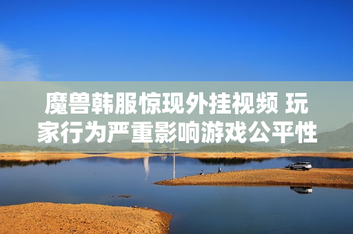 魔兽韩服惊现外挂视频 玩家行为严重影响游戏公平性