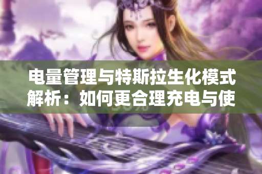 电量管理与特斯拉生化模式解析：如何更合理充电与使用