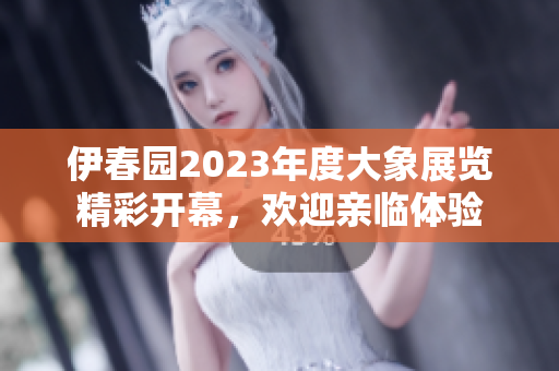 伊春园2023年度大象展览精彩开幕，欢迎亲临体验