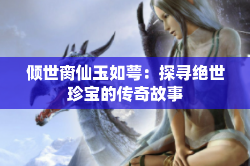 倾世脔仙玉如萼：探寻绝世珍宝的传奇故事