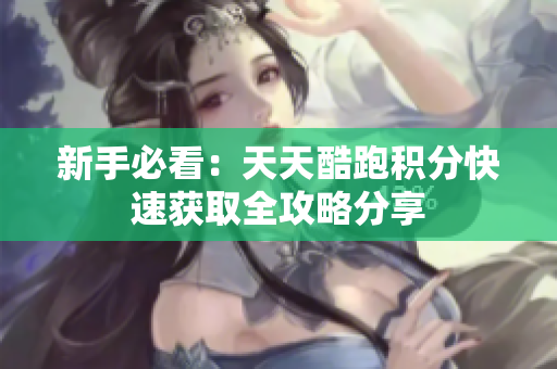 新手必看：天天酷跑积分快速获取全攻略分享