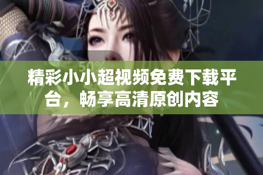 精彩小小超视频免费下载平台，畅享高清原创内容