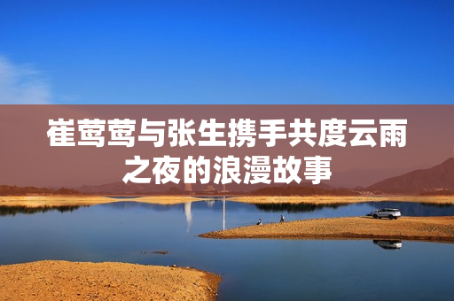 崔莺莺与张生携手共度云雨之夜的浪漫故事