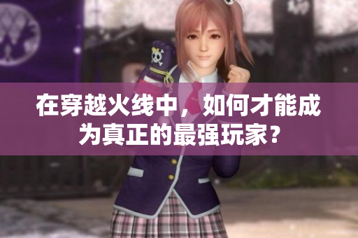 在穿越火线中，如何才能成为真正的最强玩家？