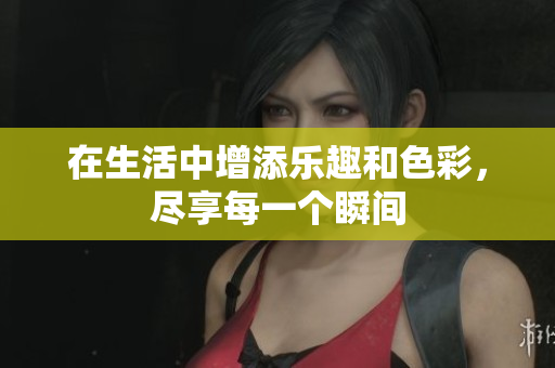 在生活中增添乐趣和色彩，尽享每一个瞬间