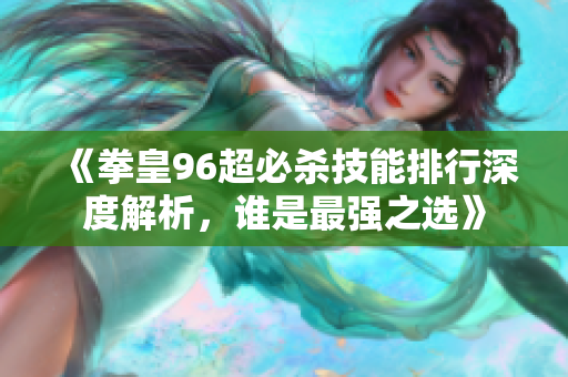 《拳皇96超必杀技能排行深度解析，谁是最强之选》
