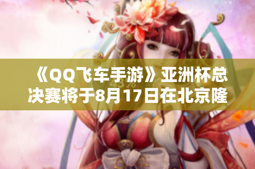 《QQ飞车手游》亚洲杯总决赛将于8月17日在北京隆重举行