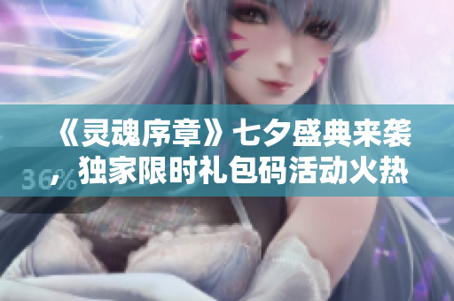《灵魂序章》七夕盛典来袭，独家限时礼包码活动火热进行中！