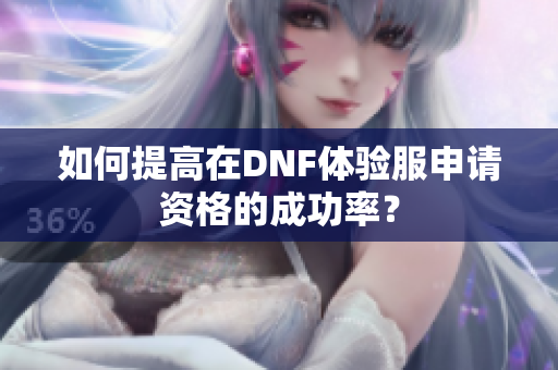 如何提高在DNF体验服申请资格的成功率？