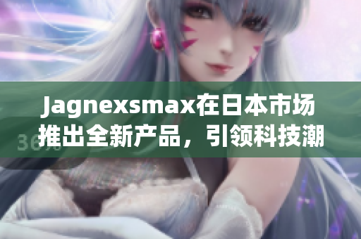 Jagnexsmax在日本市场推出全新产品，引领科技潮流