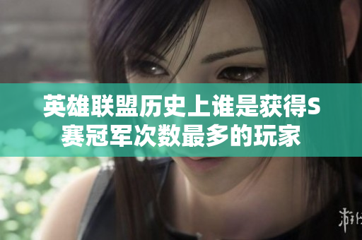 英雄联盟历史上谁是获得S赛冠军次数最多的玩家