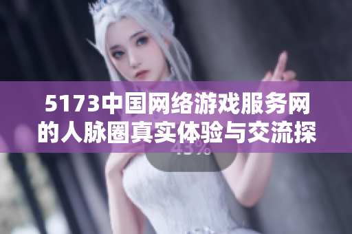 5173中国网络游戏服务网的人脉圈真实体验与交流探讨