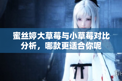 蜜丝婷大草莓与小草莓对比分析，哪款更适合你呢