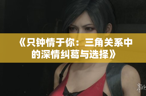 《只钟情于你：三角关系中的深情纠葛与选择》