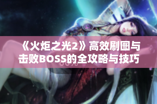 《火炬之光2》高效刷图与击败BOSS的全攻略与技巧总结
