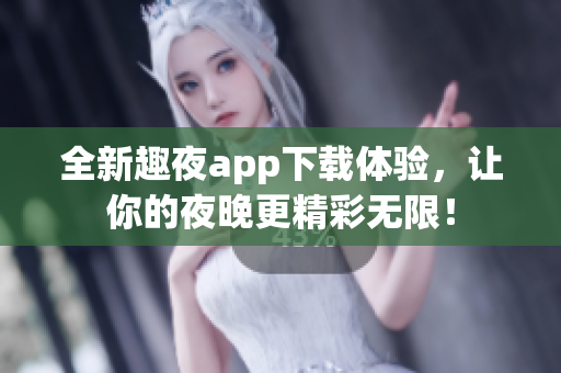 全新趣夜app下载体验，让你的夜晚更精彩无限！