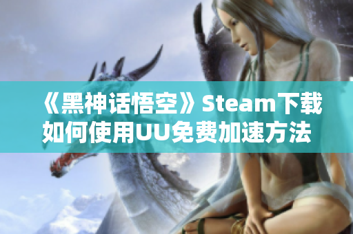《黑神话悟空》Steam下载如何使用UU免费加速方法揭秘