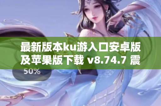 最新版本ku游入口安卓版及苹果版下载 v8.74.7 震撼上线