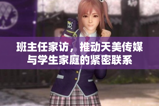 班主任家访，推动天美传媒与学生家庭的紧密联系