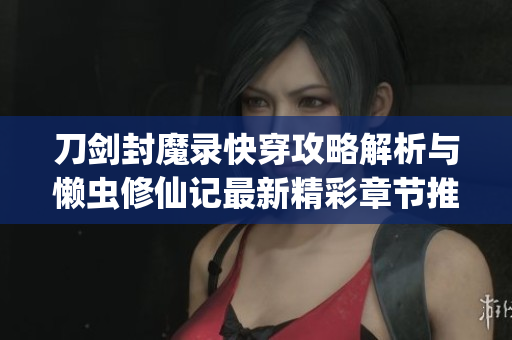 刀剑封魔录快穿攻略解析与懒虫修仙记最新精彩章节推介