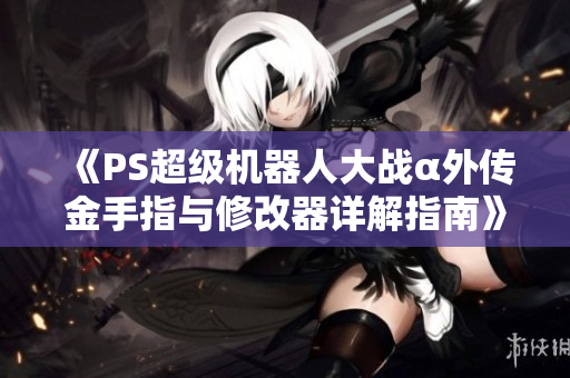《PS超级机器人大战α外传金手指与修改器详解指南》