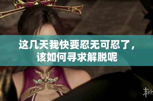 这几天我快要忍无可忍了，该如何寻求解脱呢