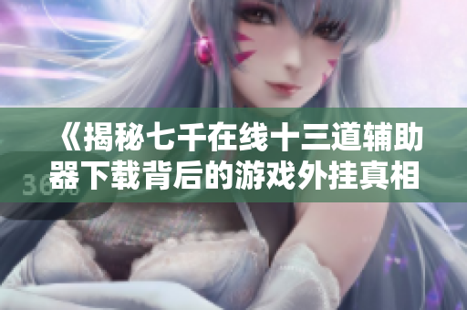 《揭秘七千在线十三道辅助器下载背后的游戏外挂真相》