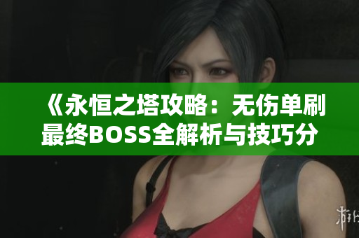 《永恒之塔攻略：无伤单刷最终BOSS全解析与技巧分享》