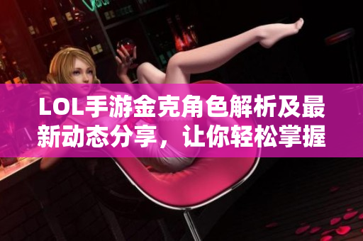 LOL手游金克角色解析及最新动态分享，让你轻松掌握游戏策略