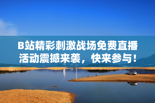 B站精彩刺激战场免费直播活动震撼来袭，快来参与！
