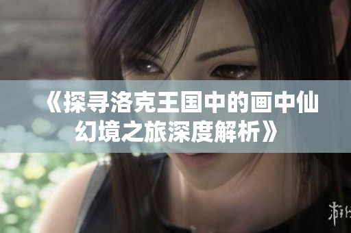 《探寻洛克王国中的画中仙幻境之旅深度解析》