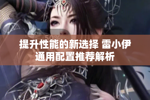 提升性能的新选择 雷小伊通用配置推荐解析