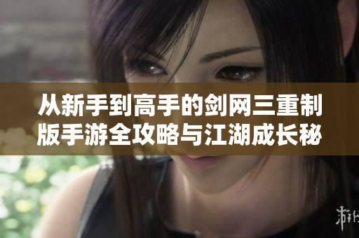 从新手到高手的剑网三重制版手游全攻略与江湖成长秘籍