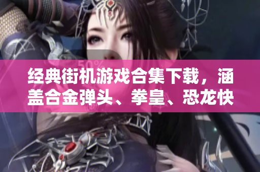 经典街机游戏合集下载，涵盖合金弹头、拳皇、恐龙快打等超500款畅玩游戏