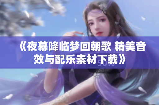 《夜幕降临梦回朝歌 精美音效与配乐素材下载》
