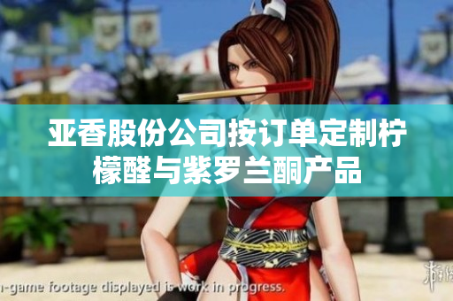 亚香股份公司按订单定制柠檬醛与紫罗兰酮产品
