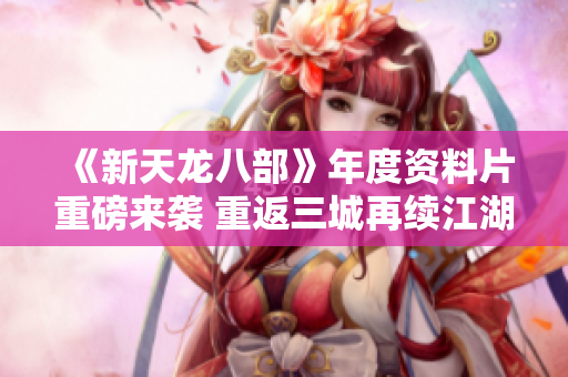 《新天龙八部》年度资料片重磅来袭 重返三城再续江湖热血之旅