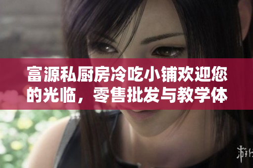 富源私厨房冷吃小铺欢迎您的光临，零售批发与教学体验全新升级