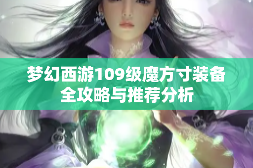 梦幻西游109级魔方寸装备全攻略与推荐分析